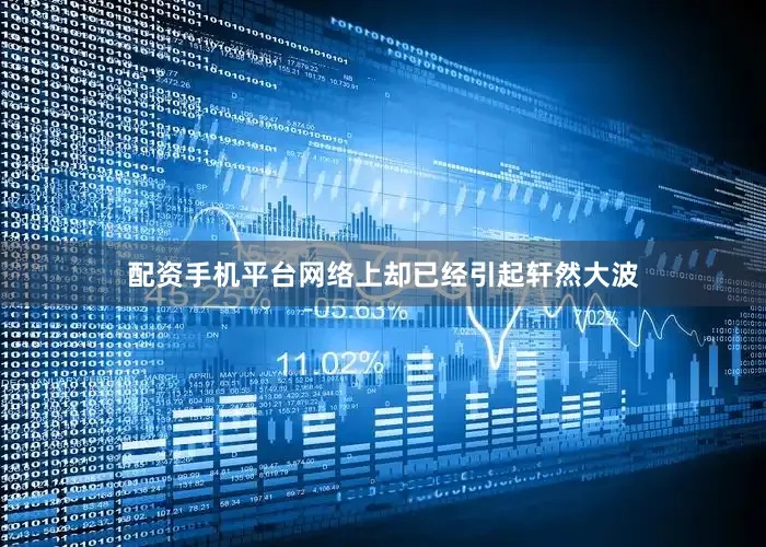 配资手机平台网络上却已经引起轩然大波