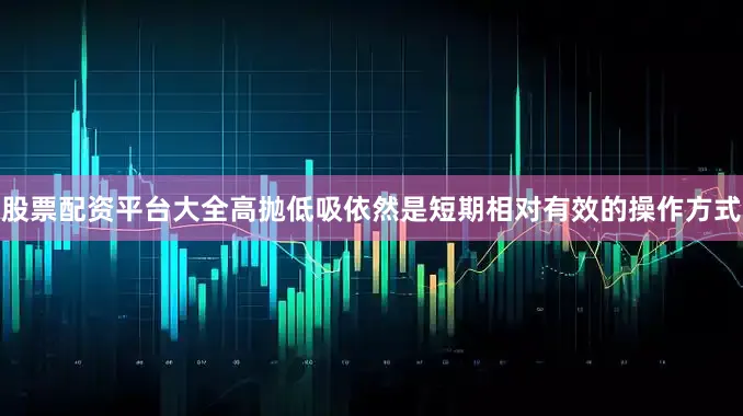 股票配资平台大全高抛低吸依然是短期相对有效的操作方式