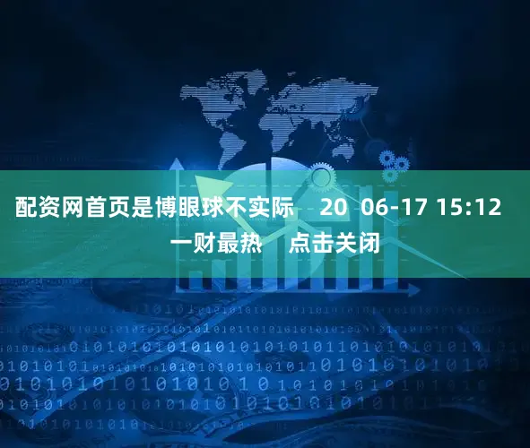 配资网首页是博眼球不实际    20  06-17 15:12     一财最热    点击关闭