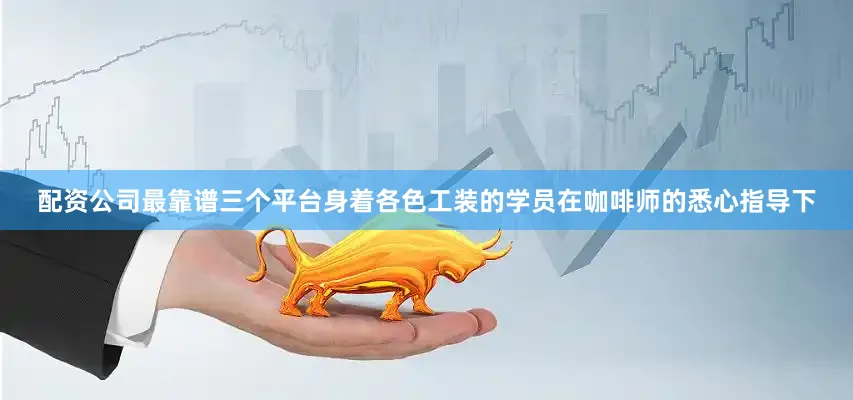 配资公司最靠谱三个平台身着各色工装的学员在咖啡师的悉心指导下
