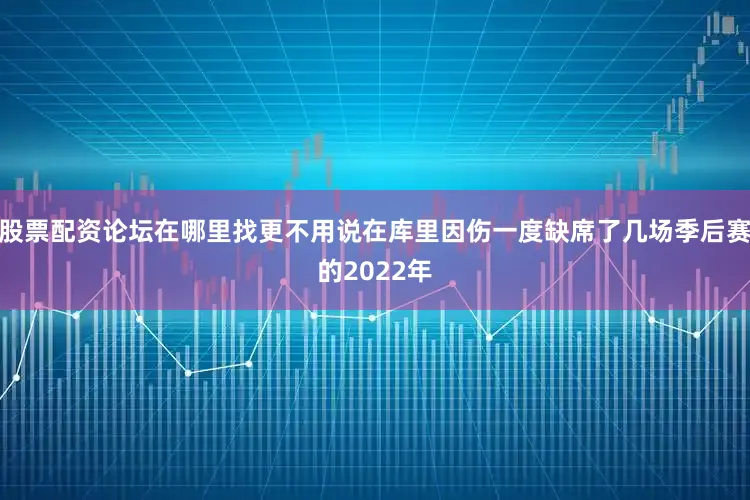 股票配资论坛在哪里找更不用说在库里因伤一度缺席了几场季后赛的2022年