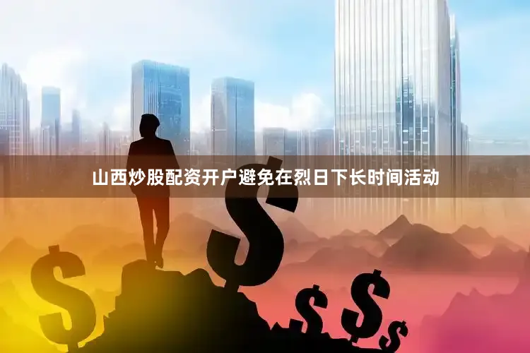 山西炒股配资开户避免在烈日下长时间活动