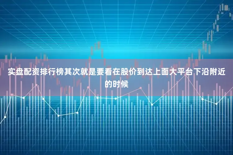 实盘配资排行榜其次就是要看在股价到达上面大平台下沿附近的时候