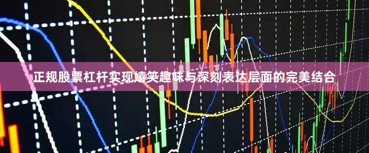 正规股票杠杆实现嬉笑趣味与深刻表达层面的完美结合