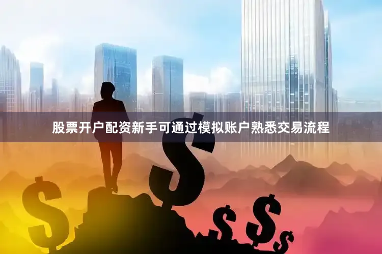 股票开户配资新手可通过模拟账户熟悉交易流程