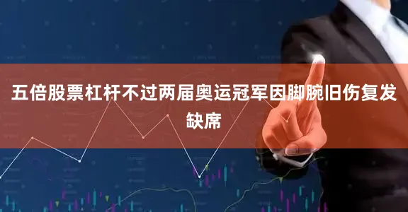 五倍股票杠杆不过两届奥运冠军因脚腕旧伤复发缺席
