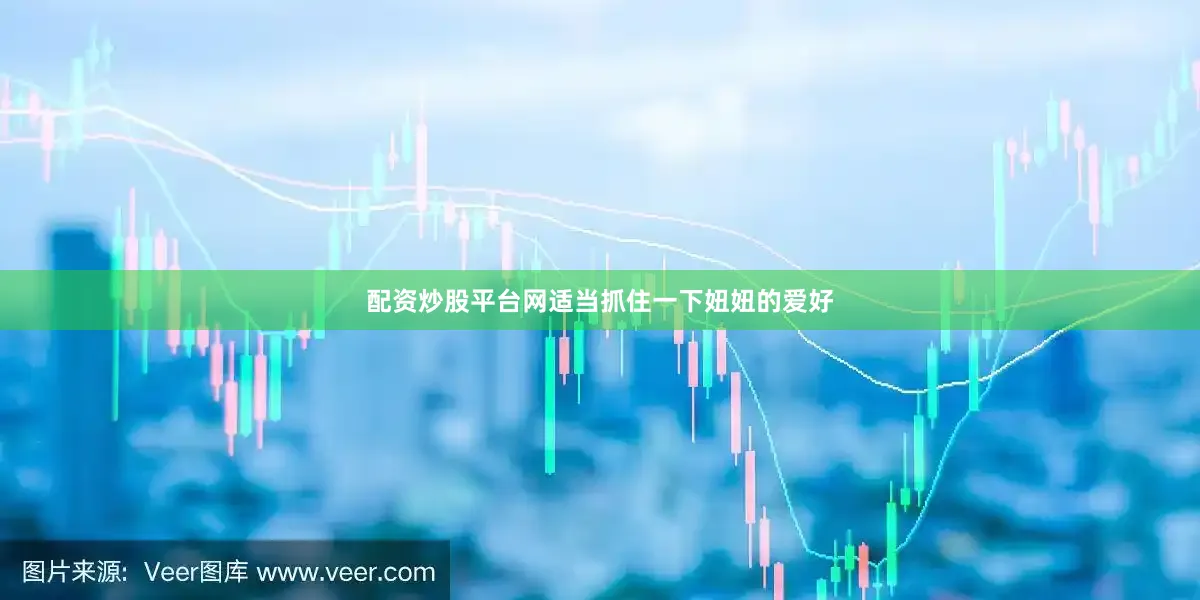 配资炒股平台网适当抓住一下妞妞的爱好