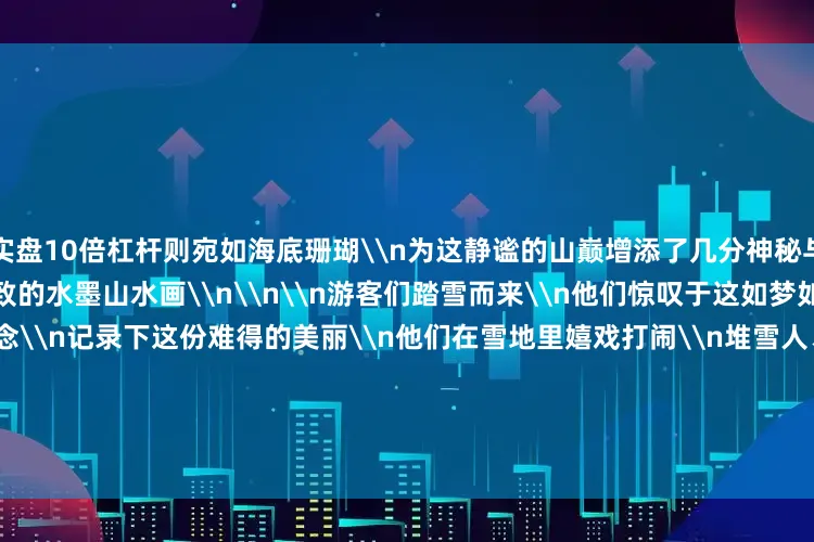 实盘10倍杠杆则宛如海底珊瑚\n为这静谧的山巅增添了几分神秘与浪漫\n整个山巅宛如一幅精致的水墨山水画\n\n\n游客们踏雪而来\n他们惊叹于这如梦如幻的雪景\n纷纷拍照留念\n记录下这份难得的美丽\n他们在雪地里嬉戏打闹\n堆雪人、打雪仗\n欢声笑语充满了这片银白的世界\n\n\n\n\n据气象部门介绍\n这两日\n我县海拔1500米以上地区出现了阵雪天气\n最低气温降至0℃\n据预测\n明天白