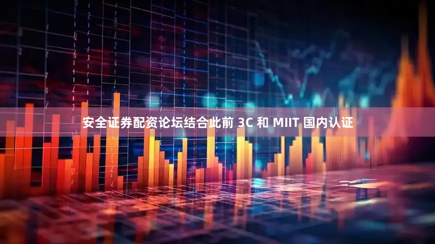 安全证券配资论坛结合此前 3C 和 MIIT 国内认证