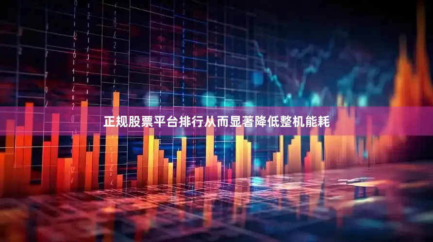 正规股票平台排行从而显著降低整机能耗