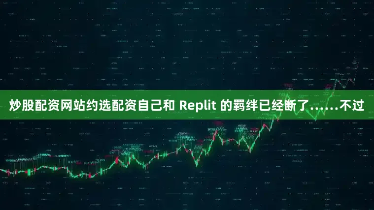 炒股配资网站约选配资自己和 Replit 的羁绊已经断了……不过