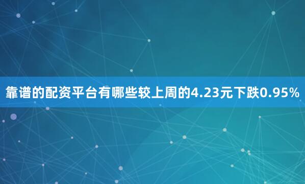 靠谱的配资平台有哪些较上周的4.23元下跌0.95%