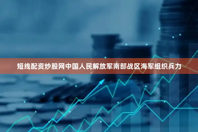 短线配资炒股网中国人民解放军南部战区海军组织兵力