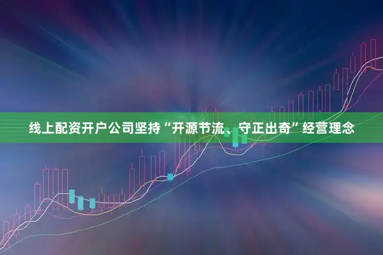线上配资开户公司坚持“开源节流、守正出奇”经营理念