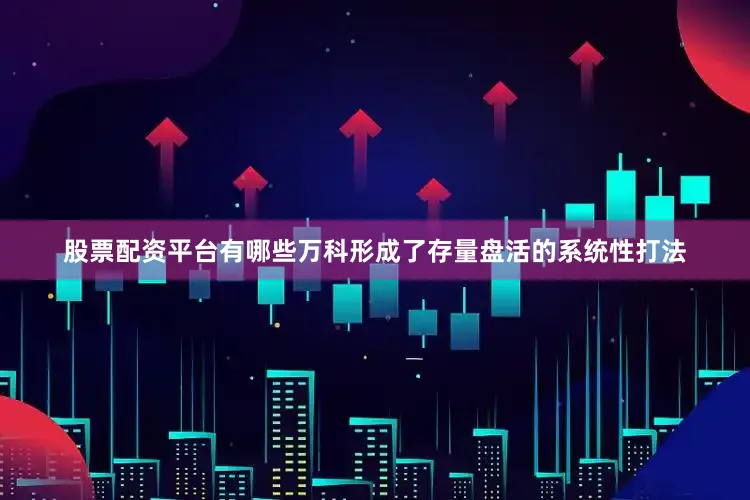 股票配资平台有哪些万科形成了存量盘活的系统性打法